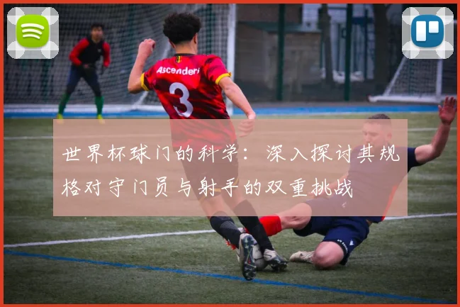 世界杯球门的科学:深入探讨其规格对守门员与射手的双重挑战