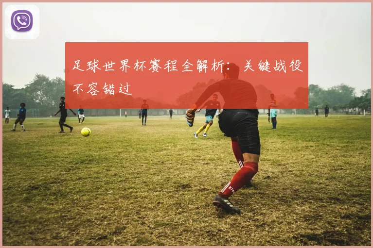 足球世界杯赛程全解析：关键战役不容错过